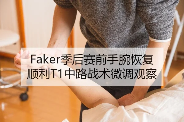 Faker季后赛前手腕恢复顺利T1中路战术微调观察